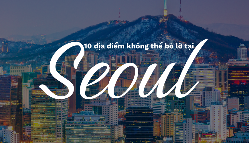 10 địa điểm không thể bỏ lỡ tại Seoul